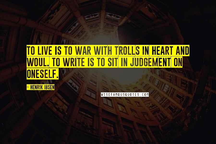 Henrik Ibsen Quotes: To live is to war with trolls in heart and woul. To write is to sit in judgement on oneself.