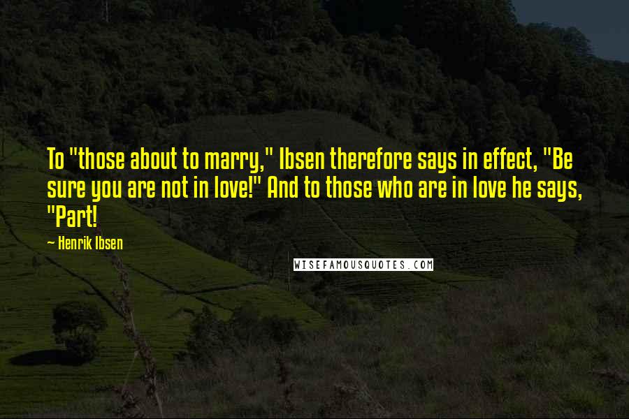 Henrik Ibsen Quotes: To "those about to marry," Ibsen therefore says in effect, "Be sure you are not in love!" And to those who are in love he says, "Part!