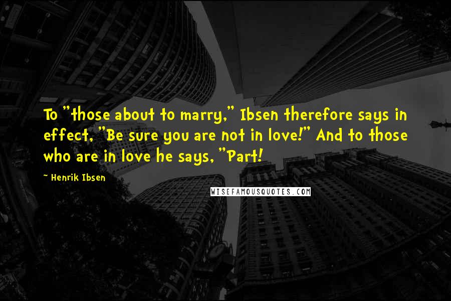 Henrik Ibsen Quotes: To "those about to marry," Ibsen therefore says in effect, "Be sure you are not in love!" And to those who are in love he says, "Part!
