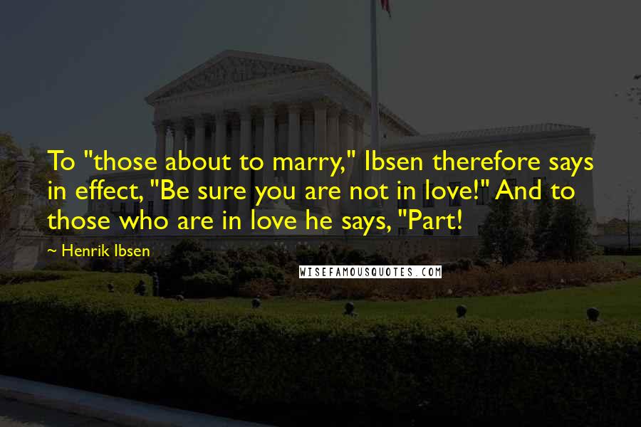 Henrik Ibsen Quotes: To "those about to marry," Ibsen therefore says in effect, "Be sure you are not in love!" And to those who are in love he says, "Part!