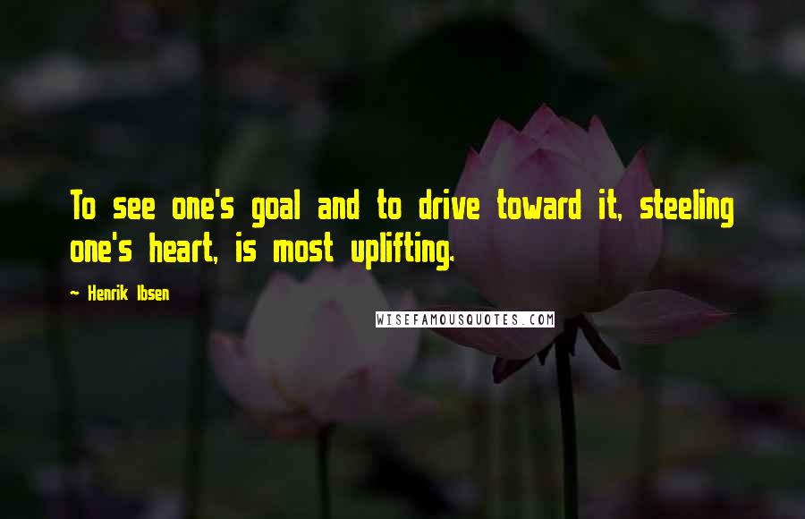 Henrik Ibsen Quotes: To see one's goal and to drive toward it, steeling one's heart, is most uplifting.