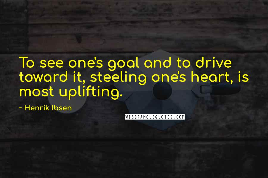 Henrik Ibsen Quotes: To see one's goal and to drive toward it, steeling one's heart, is most uplifting.