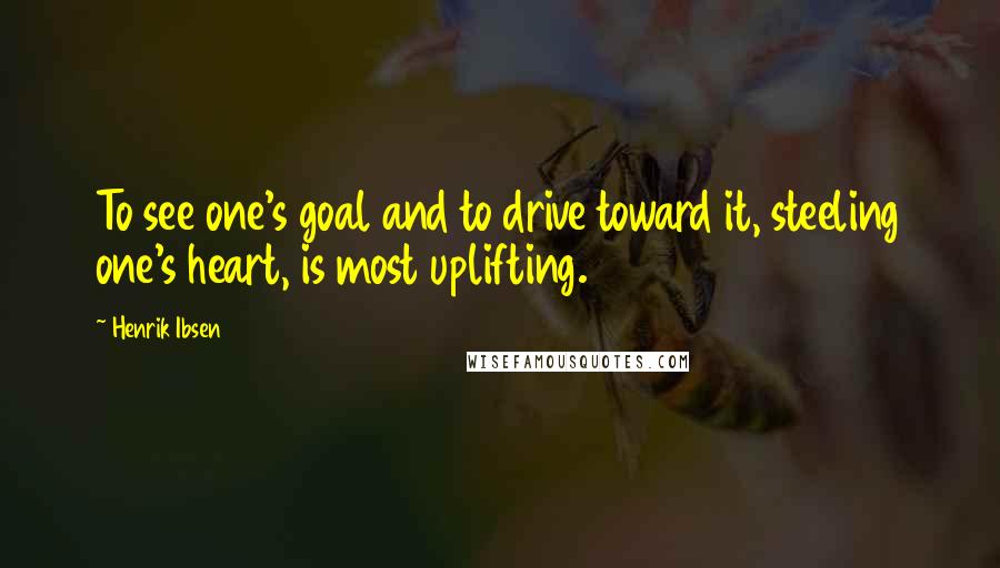 Henrik Ibsen Quotes: To see one's goal and to drive toward it, steeling one's heart, is most uplifting.