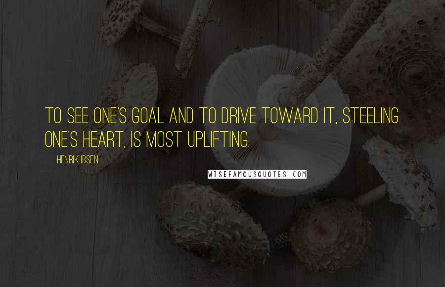 Henrik Ibsen Quotes: To see one's goal and to drive toward it, steeling one's heart, is most uplifting.