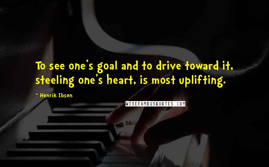 Henrik Ibsen Quotes: To see one's goal and to drive toward it, steeling one's heart, is most uplifting.