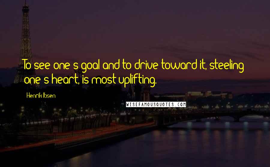 Henrik Ibsen Quotes: To see one's goal and to drive toward it, steeling one's heart, is most uplifting.