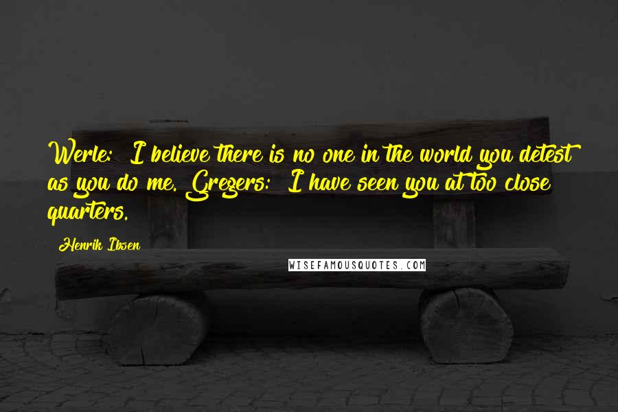 Henrik Ibsen Quotes: Werle: "I believe there is no one in the world you detest as you do me."Gregers: "I have seen you at too close quarters.