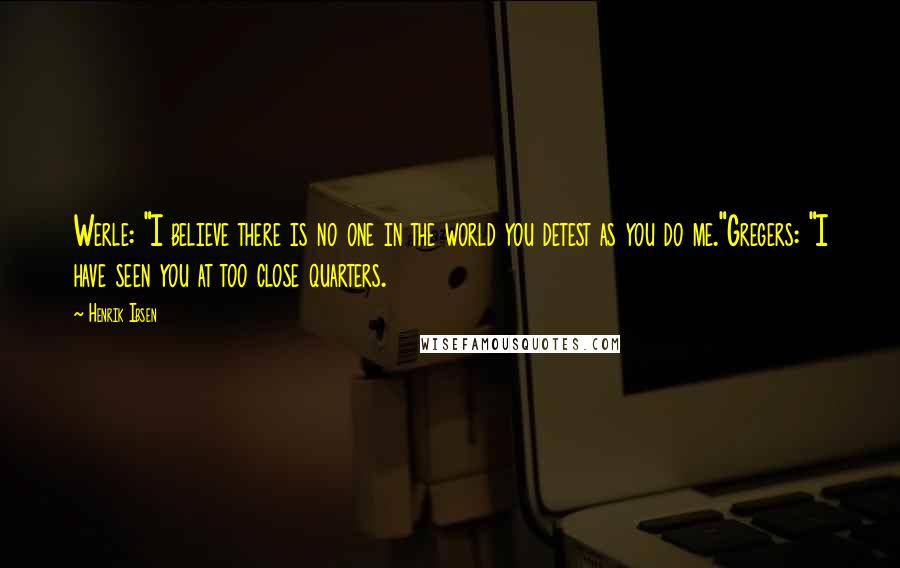 Henrik Ibsen Quotes: Werle: "I believe there is no one in the world you detest as you do me."Gregers: "I have seen you at too close quarters.