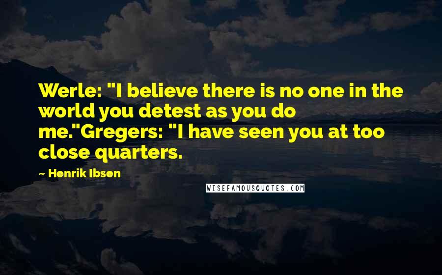 Henrik Ibsen Quotes: Werle: "I believe there is no one in the world you detest as you do me."Gregers: "I have seen you at too close quarters.