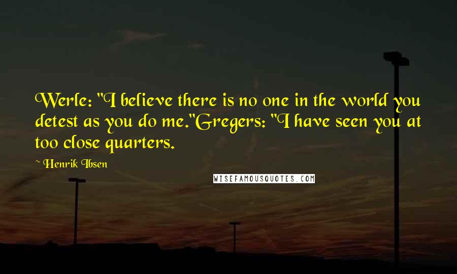 Henrik Ibsen Quotes: Werle: "I believe there is no one in the world you detest as you do me."Gregers: "I have seen you at too close quarters.