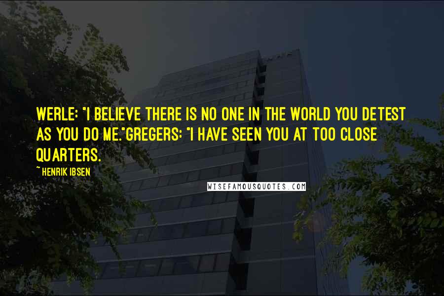 Henrik Ibsen Quotes: Werle: "I believe there is no one in the world you detest as you do me."Gregers: "I have seen you at too close quarters.