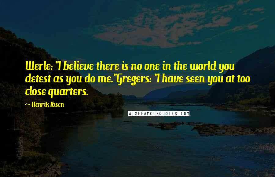 Henrik Ibsen Quotes: Werle: "I believe there is no one in the world you detest as you do me."Gregers: "I have seen you at too close quarters.