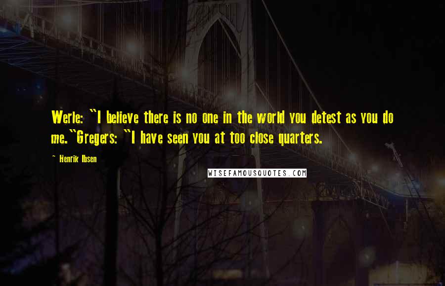 Henrik Ibsen Quotes: Werle: "I believe there is no one in the world you detest as you do me."Gregers: "I have seen you at too close quarters.