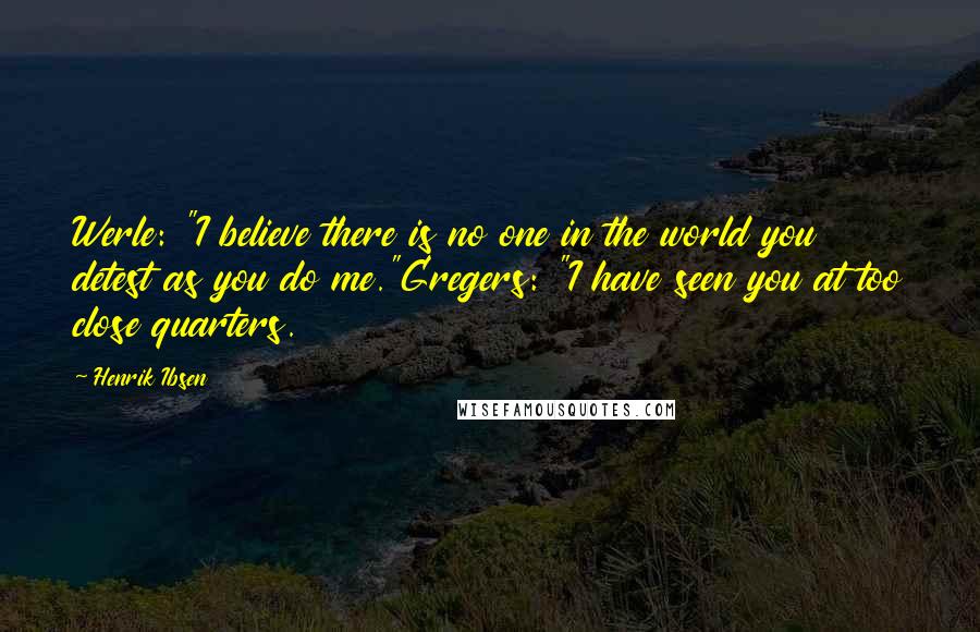 Henrik Ibsen Quotes: Werle: "I believe there is no one in the world you detest as you do me."Gregers: "I have seen you at too close quarters.