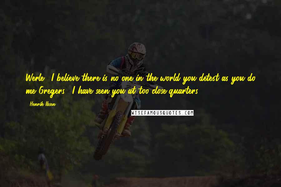 Henrik Ibsen Quotes: Werle: "I believe there is no one in the world you detest as you do me."Gregers: "I have seen you at too close quarters.