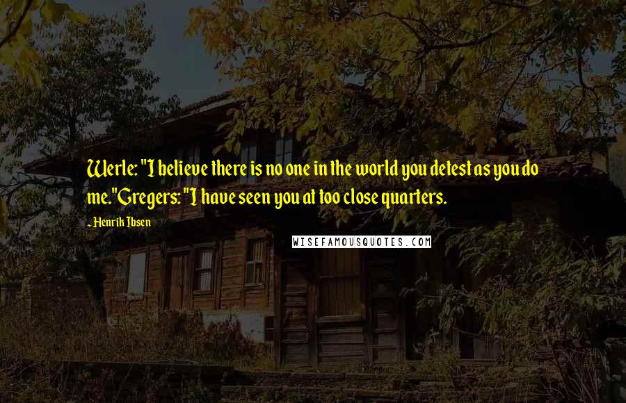 Henrik Ibsen Quotes: Werle: "I believe there is no one in the world you detest as you do me."Gregers: "I have seen you at too close quarters.