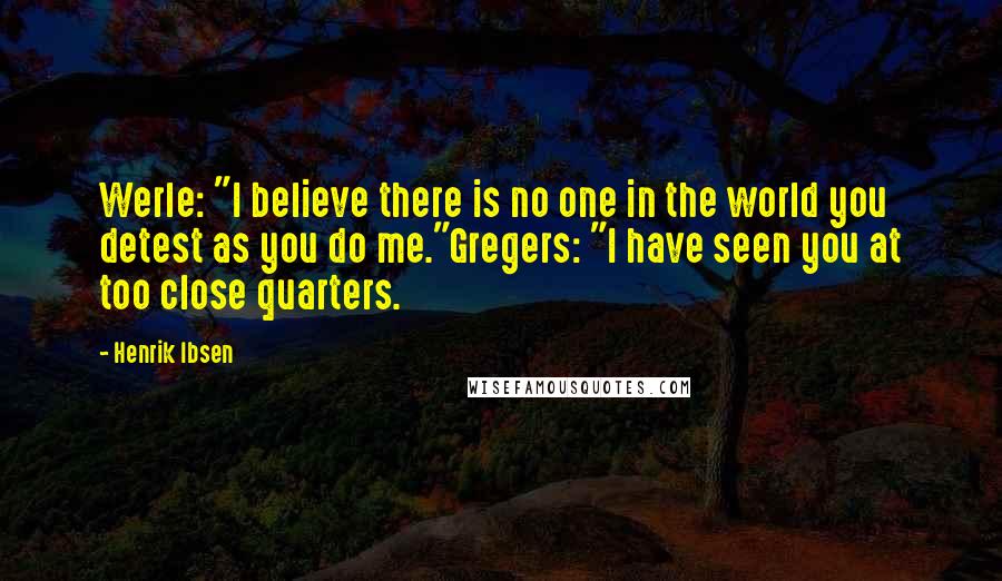 Henrik Ibsen Quotes: Werle: "I believe there is no one in the world you detest as you do me."Gregers: "I have seen you at too close quarters.