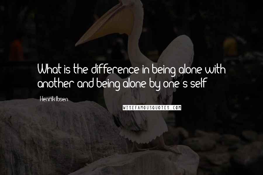 Henrik Ibsen Quotes: What is the difference in being alone with another and being alone by one's self?