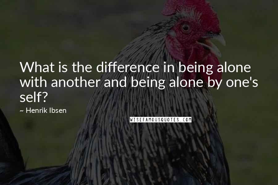 Henrik Ibsen Quotes: What is the difference in being alone with another and being alone by one's self?