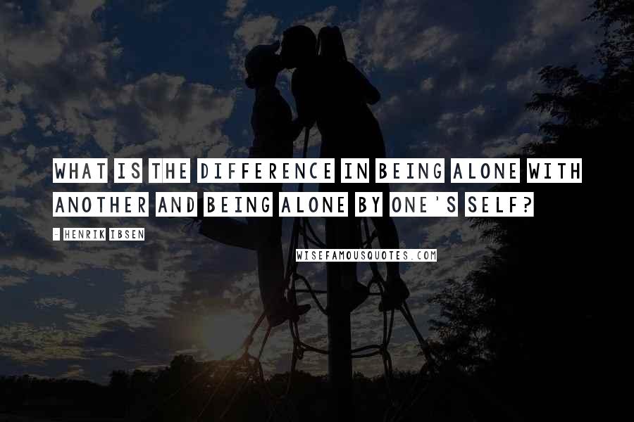 Henrik Ibsen Quotes: What is the difference in being alone with another and being alone by one's self?