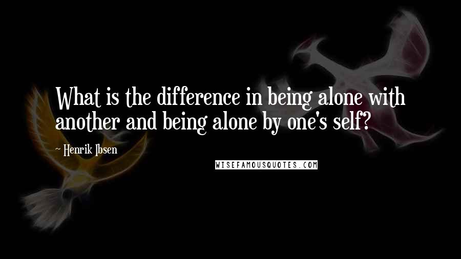 Henrik Ibsen Quotes: What is the difference in being alone with another and being alone by one's self?