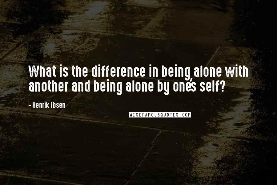 Henrik Ibsen Quotes: What is the difference in being alone with another and being alone by one's self?