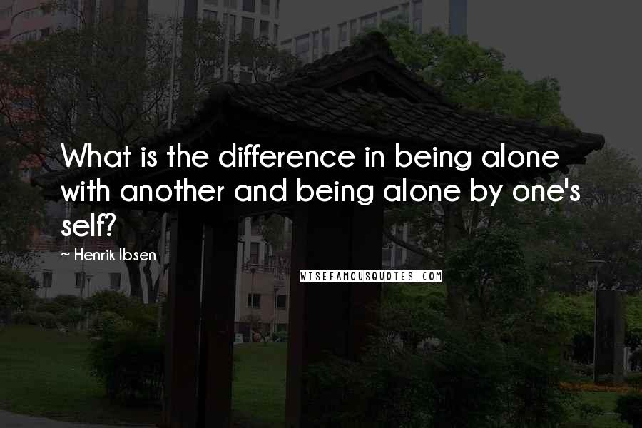 Henrik Ibsen Quotes: What is the difference in being alone with another and being alone by one's self?