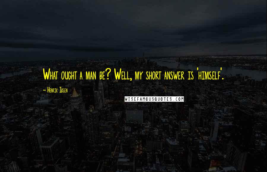 Henrik Ibsen Quotes: What ought a man be? Well, my short answer is 'himself'.