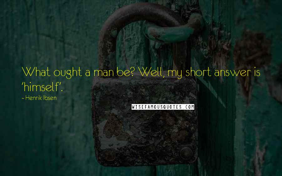 Henrik Ibsen Quotes: What ought a man be? Well, my short answer is 'himself'.