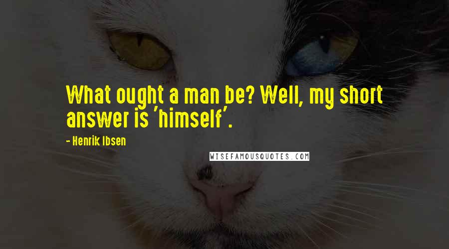 Henrik Ibsen Quotes: What ought a man be? Well, my short answer is 'himself'.