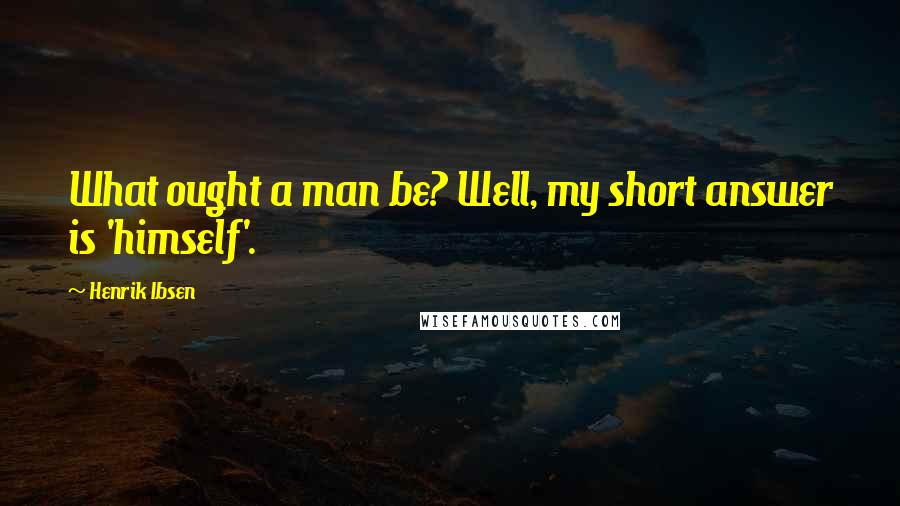 Henrik Ibsen Quotes: What ought a man be? Well, my short answer is 'himself'.