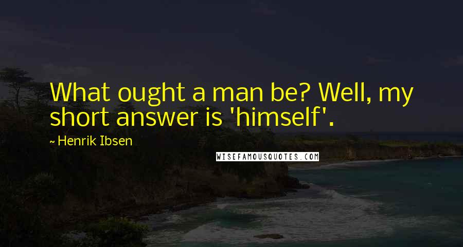 Henrik Ibsen Quotes: What ought a man be? Well, my short answer is 'himself'.
