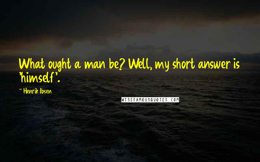 Henrik Ibsen Quotes: What ought a man be? Well, my short answer is 'himself'.