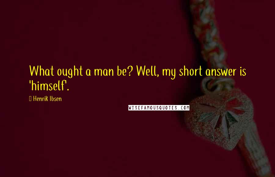 Henrik Ibsen Quotes: What ought a man be? Well, my short answer is 'himself'.