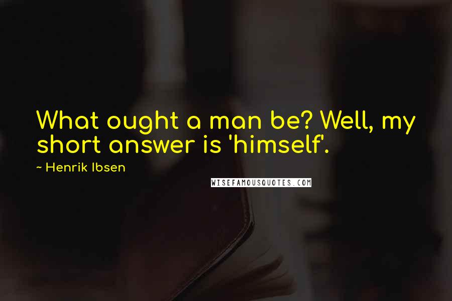 Henrik Ibsen Quotes: What ought a man be? Well, my short answer is 'himself'.