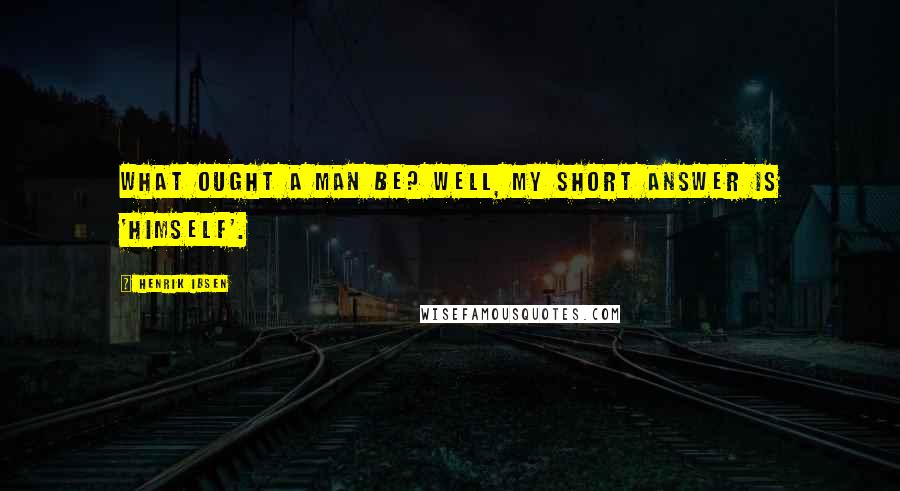 Henrik Ibsen Quotes: What ought a man be? Well, my short answer is 'himself'.