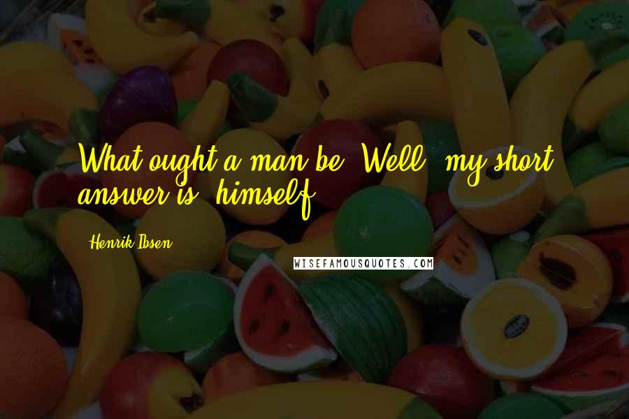 Henrik Ibsen Quotes: What ought a man be? Well, my short answer is 'himself'.