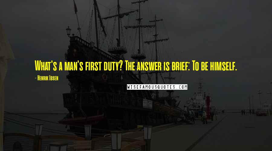 Henrik Ibsen Quotes: What's a man's first duty? The answer is brief: To be himself.