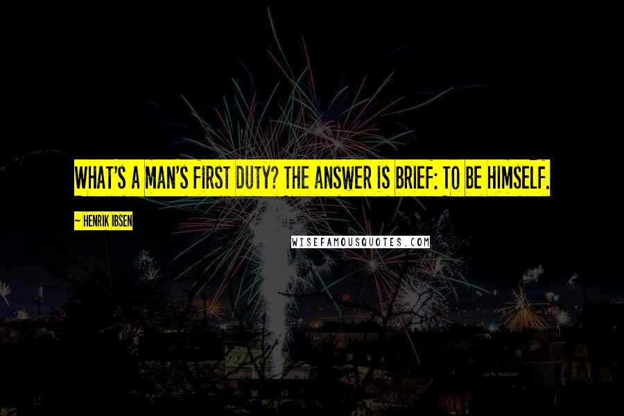 Henrik Ibsen Quotes: What's a man's first duty? The answer is brief: To be himself.