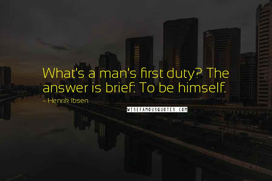 Henrik Ibsen Quotes: What's a man's first duty? The answer is brief: To be himself.