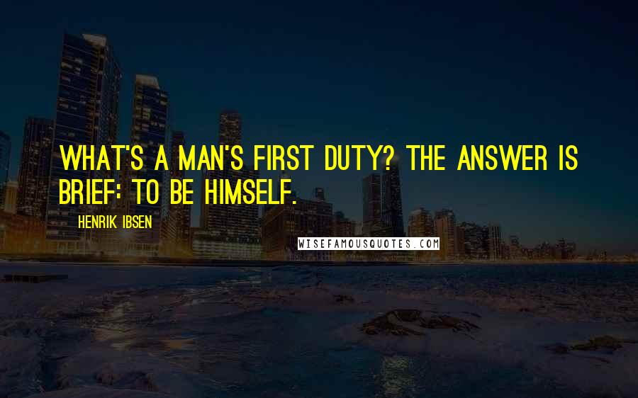 Henrik Ibsen Quotes: What's a man's first duty? The answer is brief: To be himself.