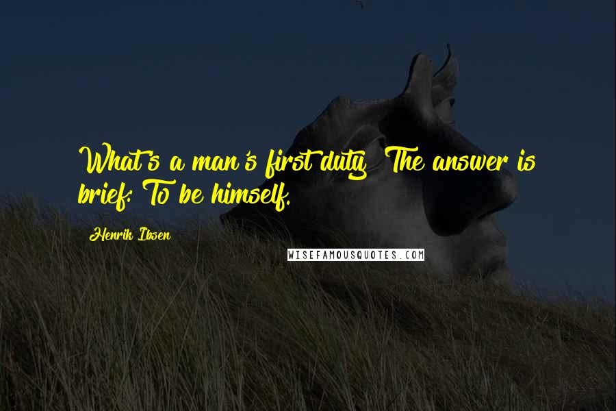 Henrik Ibsen Quotes: What's a man's first duty? The answer is brief: To be himself.