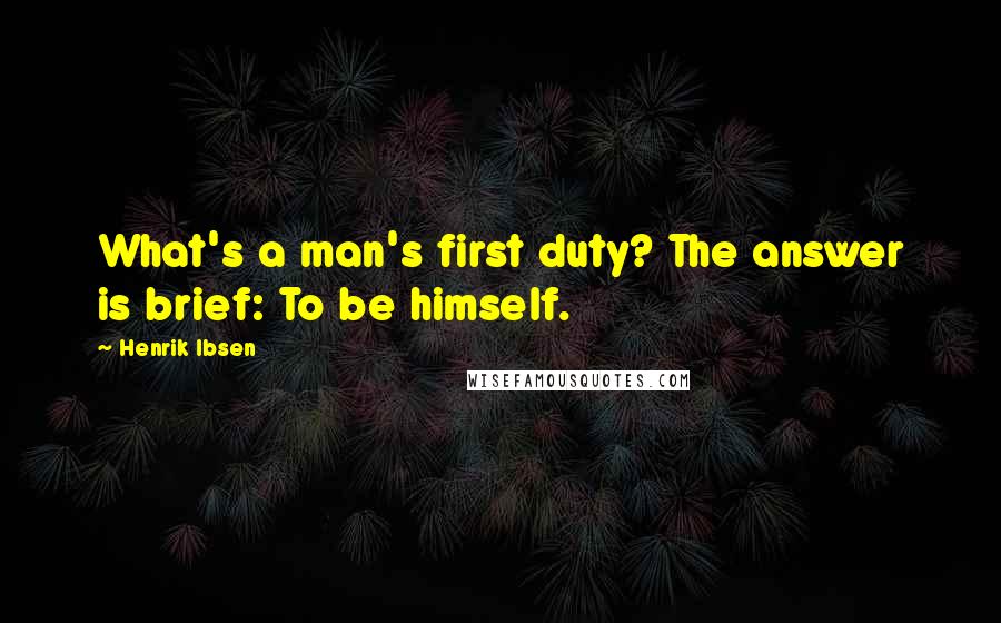 Henrik Ibsen Quotes: What's a man's first duty? The answer is brief: To be himself.