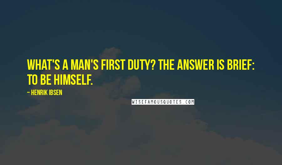 Henrik Ibsen Quotes: What's a man's first duty? The answer is brief: To be himself.