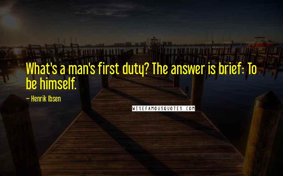 Henrik Ibsen Quotes: What's a man's first duty? The answer is brief: To be himself.