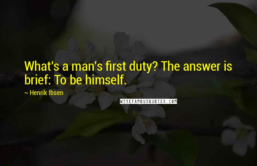 Henrik Ibsen Quotes: What's a man's first duty? The answer is brief: To be himself.