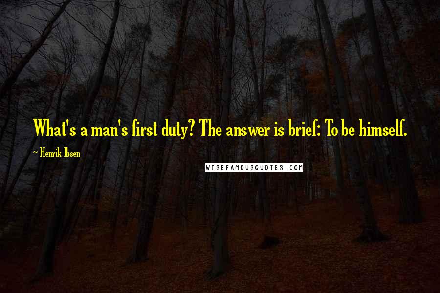 Henrik Ibsen Quotes: What's a man's first duty? The answer is brief: To be himself.