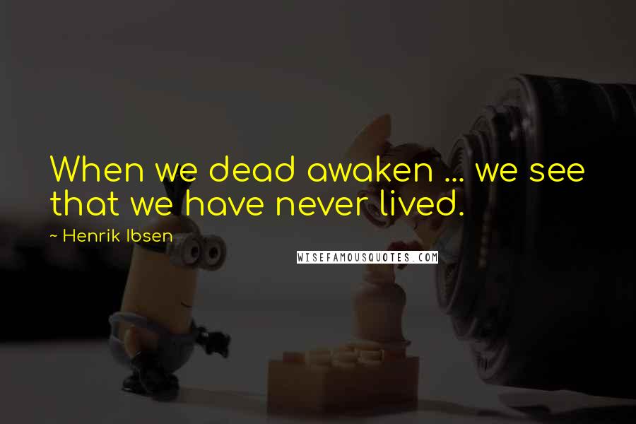 Henrik Ibsen Quotes: When we dead awaken ... we see that we have never lived.