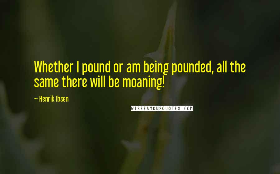 Henrik Ibsen Quotes: Whether I pound or am being pounded, all the same there will be moaning!