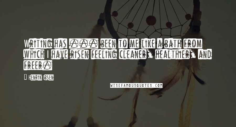 Henrik Ibsen Quotes: Writing has ... been to me like a bath from which I have risen feeling cleaner, healthier, and freer.